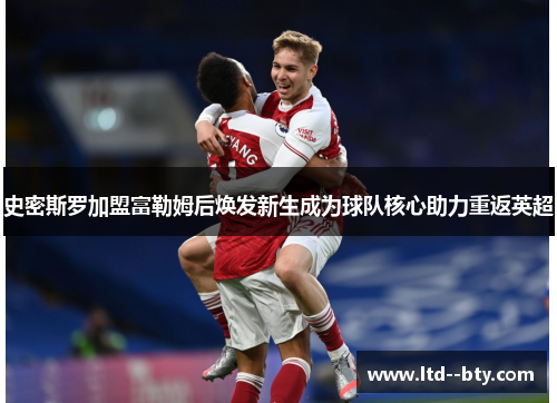 史密斯罗加盟富勒姆后焕发新生成为球队核心助力重返英超