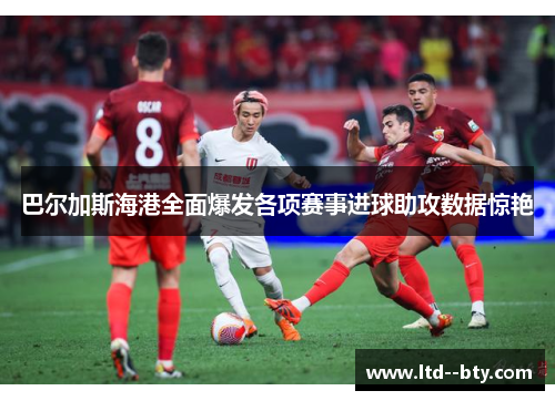 巴尔加斯海港全面爆发各项赛事进球助攻数据惊艳