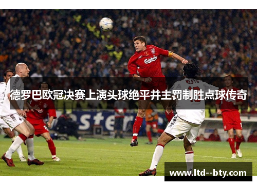 德罗巴欧冠决赛上演头球绝平并主罚制胜点球传奇