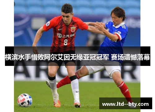 横滨水手惜败阿尔艾因无缘亚冠冠军 赛场遗憾落幕