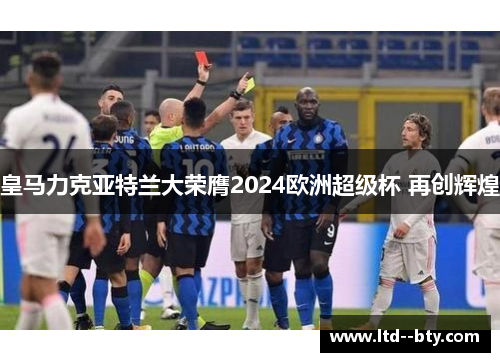 皇马力克亚特兰大荣膺2024欧洲超级杯 再创辉煌
