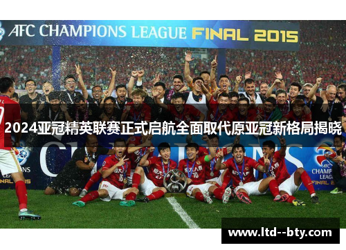 2024亚冠精英联赛正式启航全面取代原亚冠新格局揭晓