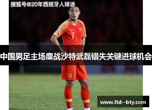 中国男足主场鏖战沙特武磊错失关键进球机会