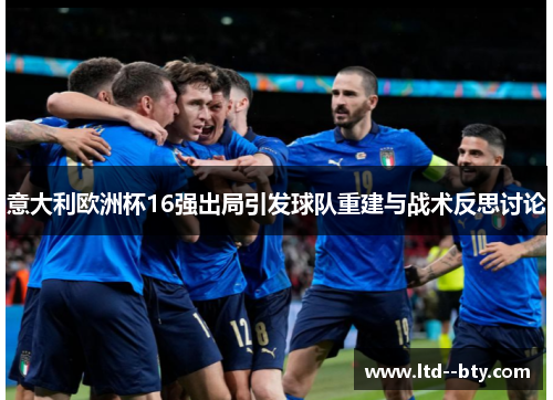 意大利欧洲杯16强出局引发球队重建与战术反思讨论