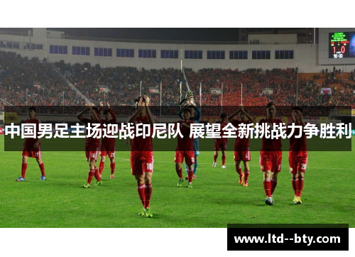 中国男足主场迎战印尼队 展望全新挑战力争胜利