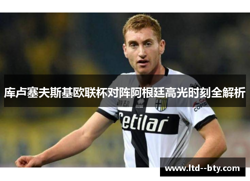 库卢塞夫斯基欧联杯对阵阿根廷高光时刻全解析