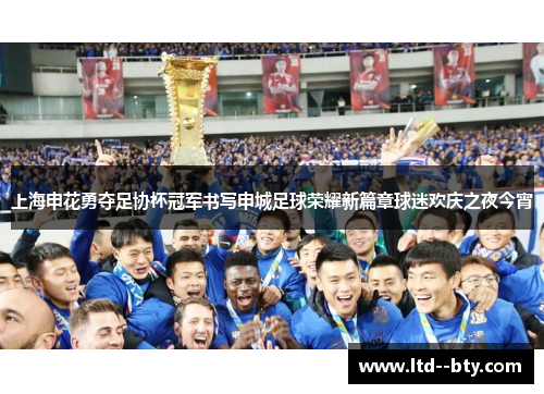 上海申花勇夺足协杯冠军书写申城足球荣耀新篇章球迷欢庆之夜今宵 上海申花勇夺足协杯冠军书写申城足球荣耀新篇章球迷欢庆之夜今宵