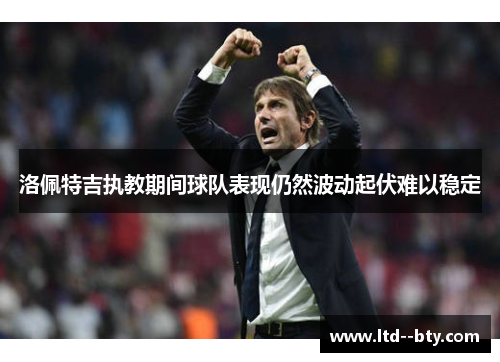 洛佩特吉执教期间球队表现仍然波动起伏难以稳定
