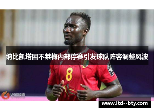 纳比凯塔因不莱梅内部停赛引发球队阵容调整风波 纳比凯塔因不莱梅内部停赛引发球队阵容调整风波